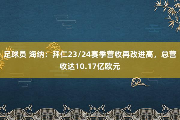 足球员 海纳：拜仁23/24赛季营收再改进高，总营收达10.17亿欧元