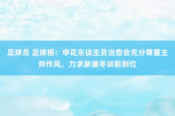 足球员 足球报：申花东谈主员治愈会充分尊重主帅作风，力求新援冬训前到位