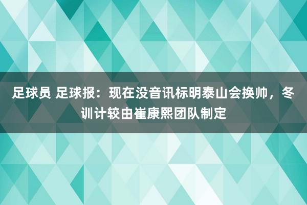 足球员 足球报：现在没音讯标明泰山会换帅，冬训计较由崔康熙团队制定