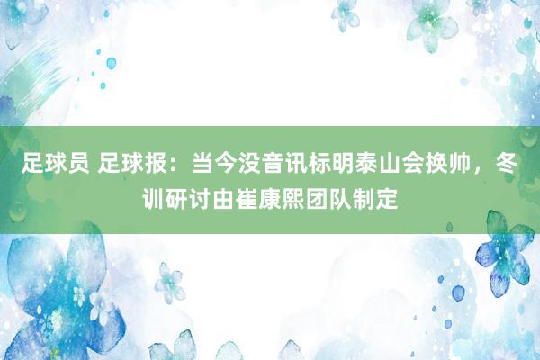 足球员 足球报：当今没音讯标明泰山会换帅，冬训研讨由崔康熙团队制定