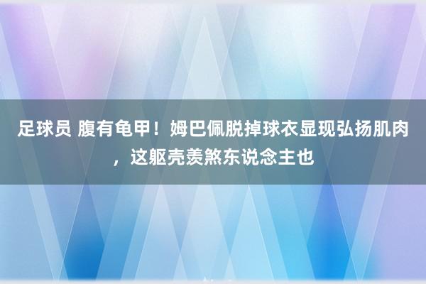 足球员 腹有龟甲！姆巴佩脱掉球衣显现弘扬肌肉，这躯壳羡煞东说念主也