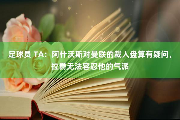 足球员 TA：阿什沃斯对曼联的裁人盘算有疑问，拉爵无法容忍他的气派