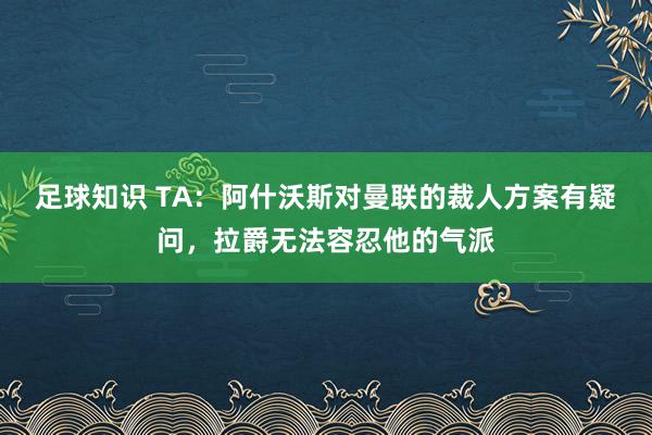 足球知识 TA：阿什沃斯对曼联的裁人方案有疑问，拉爵无法容忍他的气派