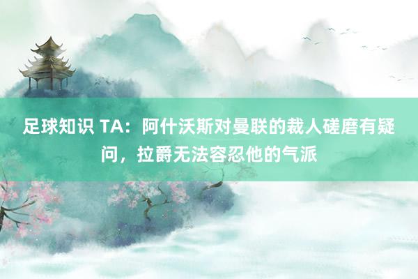 足球知识 TA：阿什沃斯对曼联的裁人磋磨有疑问，拉爵无法容忍他的气派