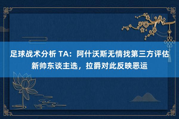 足球战术分析 TA：阿什沃斯无情找第三方评估新帅东谈主选，拉爵对此反映恶运