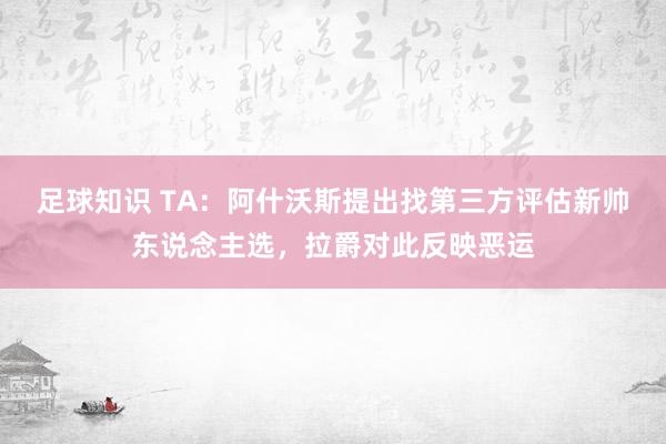 足球知识 TA：阿什沃斯提出找第三方评估新帅东说念主选，拉爵对此反映恶运