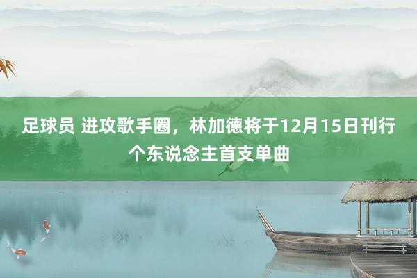 足球员 进攻歌手圈，林加德将于12月15日刊行个东说念主首支单曲