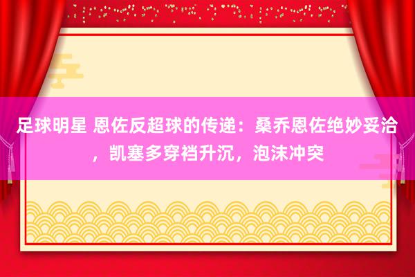 足球明星 恩佐反超球的传递：桑乔恩佐绝妙妥洽，凯塞多穿裆升沉，泡沫冲突