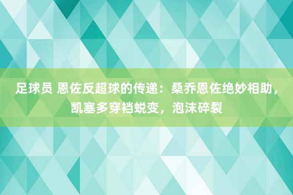 足球员 恩佐反超球的传递：桑乔恩佐绝妙相助，凯塞多穿裆蜕变，泡沫碎裂