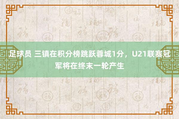 足球员 三镇在积分榜跳跃蓉城1分，U21联赛冠军将在终末一轮产生