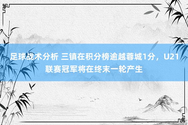 足球战术分析 三镇在积分榜逾越蓉城1分，U21联赛冠军将在终末一轮产生