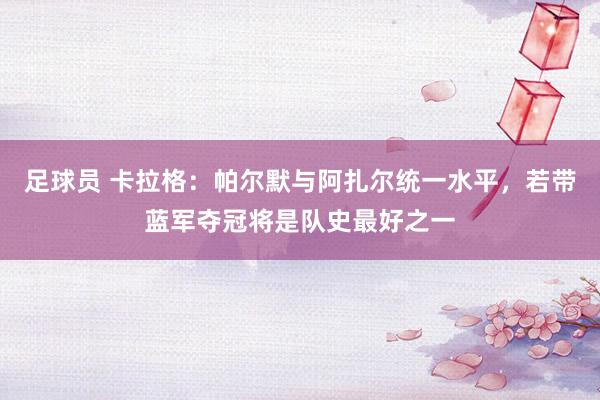 足球员 卡拉格：帕尔默与阿扎尔统一水平，若带蓝军夺冠将是队史最好之一