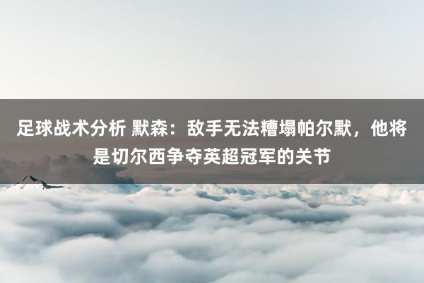 足球战术分析 默森：敌手无法糟塌帕尔默，他将是切尔西争夺英超冠军的关节