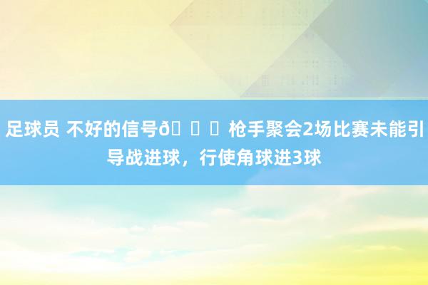 足球员 不好的信号😕枪手聚会2场比赛未能引导战进球，行使角球进3球