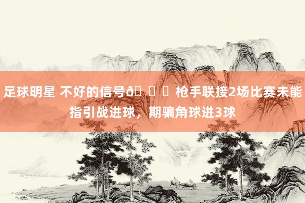 足球明星 不好的信号😕枪手联接2场比赛未能指引战进球，期骗角球进3球