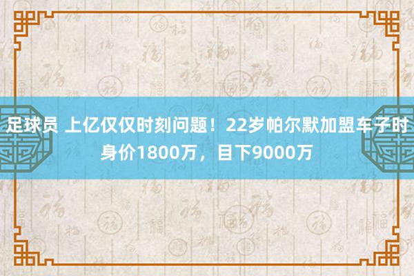 足球员 上亿仅仅时刻问题！22岁帕尔默加盟车子时身价1800万，目下9000万