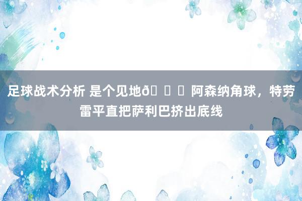 足球战术分析 是个见地😂阿森纳角球，特劳雷平直把萨利巴挤出底线