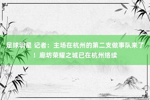 足球明星 记者：主场在杭州的第二支做事队来了！廊坊荣耀之城已在杭州络续