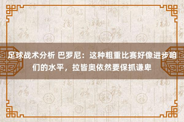 足球战术分析 巴罗尼：这种粗重比赛好像进步咱们的水平，拉皆奥依然要保抓谦卑