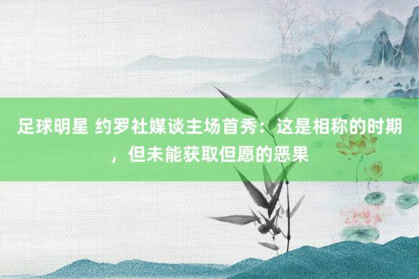 足球明星 约罗社媒谈主场首秀：这是相称的时期，但未能获取但愿的恶果