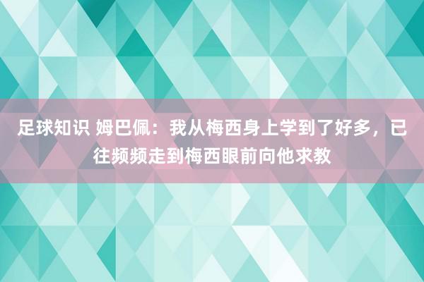 足球知识 姆巴佩：我从梅西身上学到了好多，已往频频走到梅西眼前向他求教