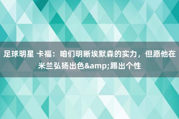 足球明星 卡福：咱们明晰埃默森的实力，但愿他在米兰弘扬出色&踢出个性