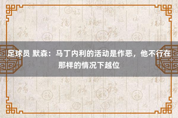 足球员 默森：马丁内利的活动是作恶，他不行在那样的情况下越位