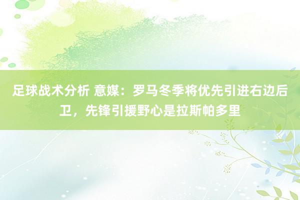 足球战术分析 意媒：罗马冬季将优先引进右边后卫，先锋引援野心是拉斯帕多里