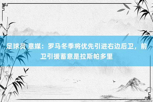 足球员 意媒：罗马冬季将优先引进右边后卫，前卫引援蓄意是拉斯帕多里