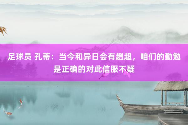 足球员 孔蒂：当今和异日会有趔趄，咱们的勤勉是正确的对此信服不疑