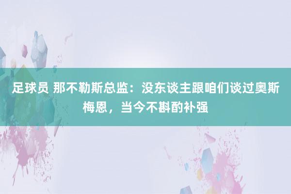 足球员 那不勒斯总监：没东谈主跟咱们谈过奥斯梅恩，当今不斟酌补强