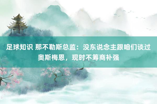 足球知识 那不勒斯总监：没东说念主跟咱们谈过奥斯梅恩，现时不筹商补强