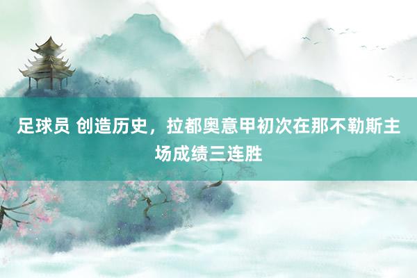 足球员 创造历史，拉都奥意甲初次在那不勒斯主场成绩三连胜