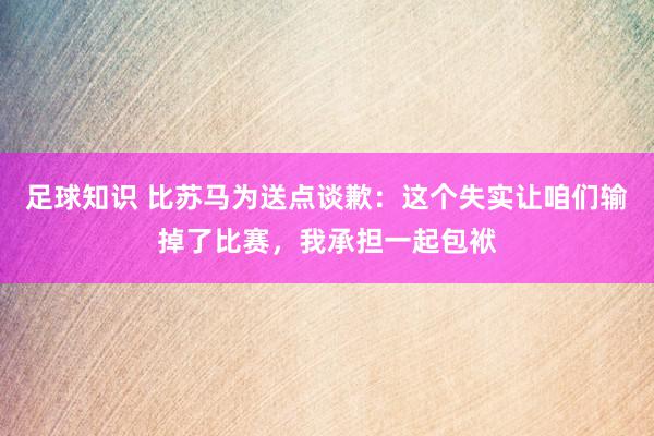 足球知识 比苏马为送点谈歉：这个失实让咱们输掉了比赛，我承担一起包袱