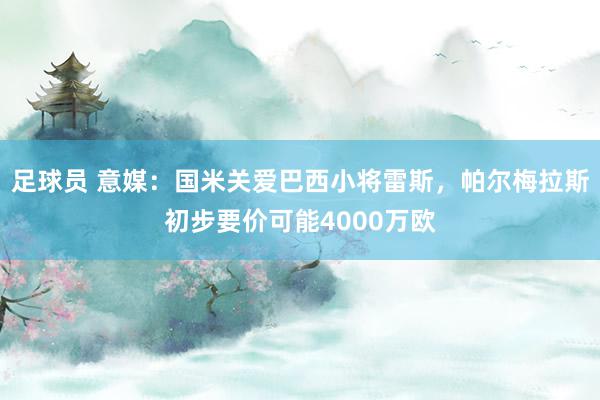 足球员 意媒：国米关爱巴西小将雷斯，帕尔梅拉斯初步要价可能4000万欧