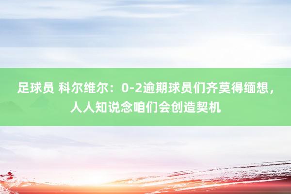 足球员 科尔维尔：0-2逾期球员们齐莫得缅想，人人知说念咱们会创造契机