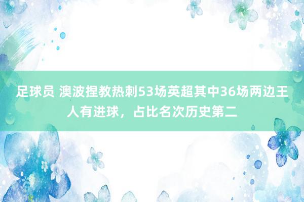 足球员 澳波捏教热刺53场英超其中36场两边王人有进球，占比名次历史第二