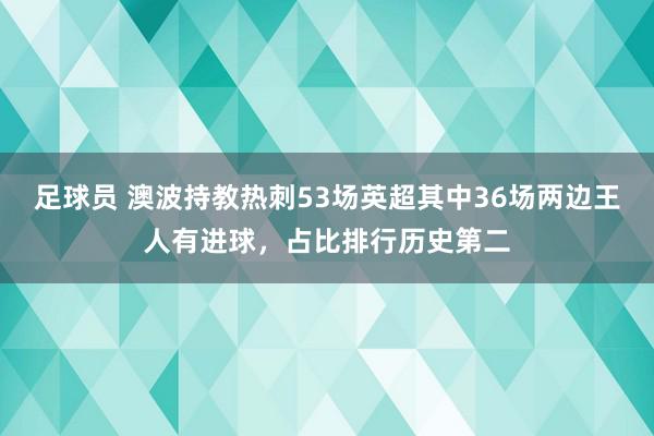 足球员 澳波持教热刺53场英超其中36场两边王人有进球，占比排行历史第二