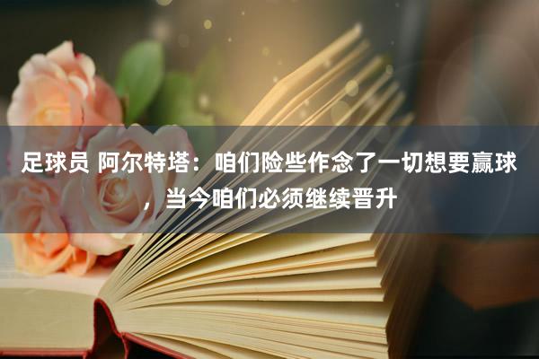 足球员 阿尔特塔：咱们险些作念了一切想要赢球，当今咱们必须继续晋升