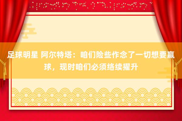 足球明星 阿尔特塔：咱们险些作念了一切想要赢球，现时咱们必须络续擢升