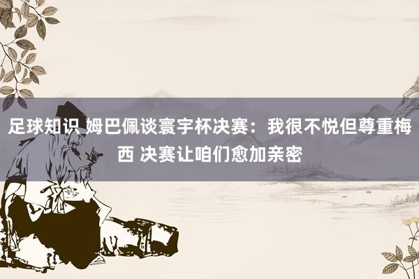 足球知识 姆巴佩谈寰宇杯决赛：我很不悦但尊重梅西 决赛让咱们愈加亲密