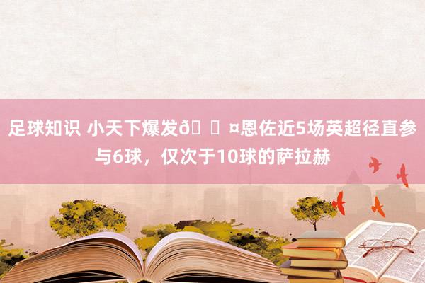 足球知识 小天下爆发😤恩佐近5场英超径直参与6球，仅次于10球的萨拉赫