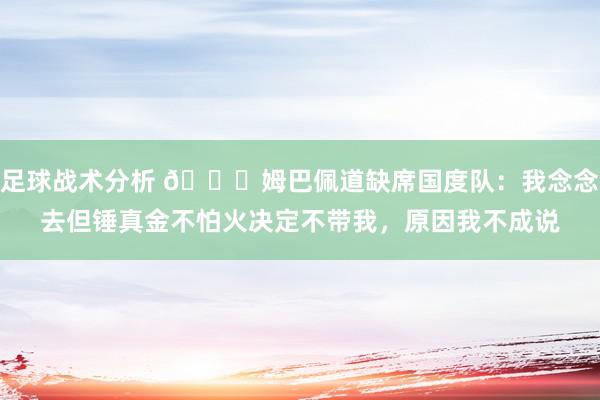 足球战术分析 👀姆巴佩道缺席国度队：我念念去但锤真金不怕火决定不带我，原因我不成说