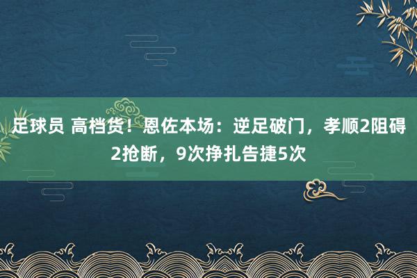 足球员 高档货！恩佐本场：逆足破门，孝顺2阻碍2抢断，9次挣扎告捷5次