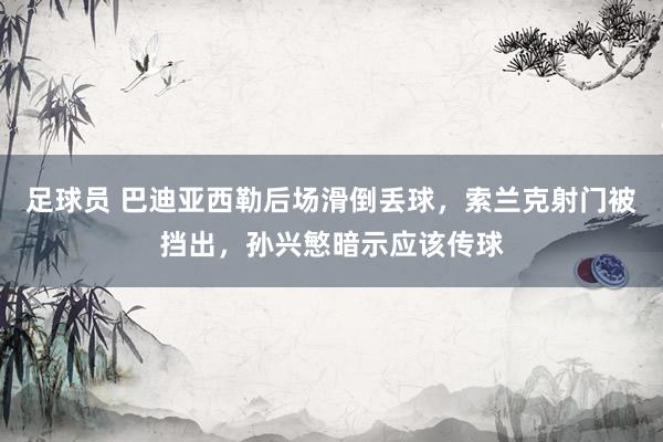 足球员 巴迪亚西勒后场滑倒丢球，索兰克射门被挡出，孙兴慜暗示应该传球