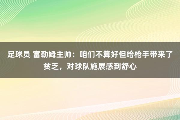 足球员 富勒姆主帅：咱们不算好但给枪手带来了贫乏，对球队施展感到舒心