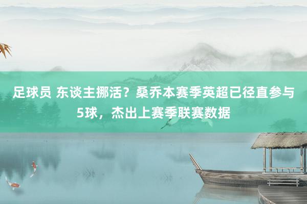 足球员 东谈主挪活？桑乔本赛季英超已径直参与5球，杰出上赛季联赛数据