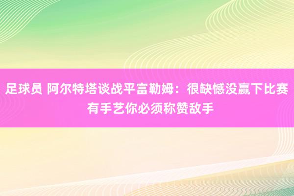 足球员 阿尔特塔谈战平富勒姆：很缺憾没赢下比赛  有手艺你必须称赞敌手