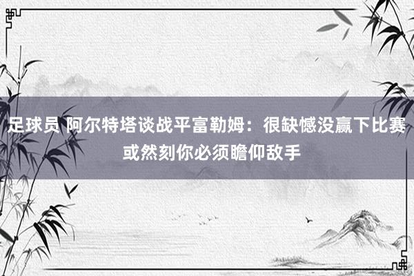 足球员 阿尔特塔谈战平富勒姆：很缺憾没赢下比赛  或然刻你必须瞻仰敌手