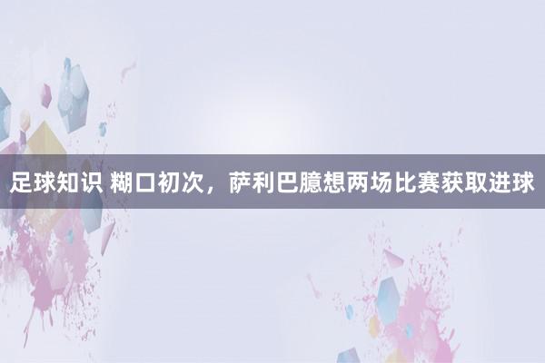 足球知识 糊口初次，萨利巴臆想两场比赛获取进球